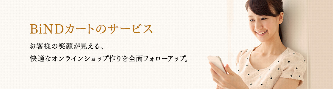 BiNDカート のサービス:お客様の笑顔が見える、快適なオンラインショップ作りを全面フォローアップ。